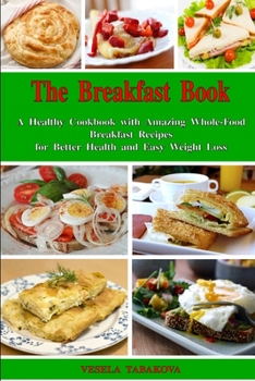 Paperback The Breakfast Book: A Healthy Cookbook with Amazing Whole-Food Breakfast Recipes for Better Health and Easy Weight Loss: Healthy Cooking f Book