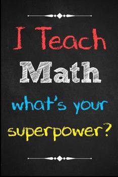 I Teach Math, What's Your Superpower? : Teacher Notebook - THOUGHTFUL Teacher Gift for Teacher Appreciation Day / Thank You / Teacher's Day / Retirement / Year End Gift