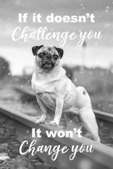 If It Doesn't Challenge You It Won't Change You: Funny Pug Motivational Quote Notebook Blank Lined Journal