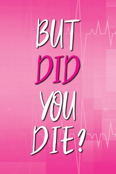 BUT DID YOU DIE? JOURNAL: NURSE NOTEBOOK - 100 LINED PAGES - 6 X 9 INCHES (NURSE SQUAD)