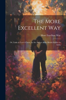 The More Excellent Way: Or, Links in Love's Chain, by the Author of the British Soldier in India - Primary Source Edition
