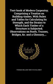 Text-book of Modern Carpentry; Comprising a Treatise on Building-timber, With Rules and Tables for Calculating Its Strength, and the Strains to Which Each Timber of a Structure is Subjected; Observati