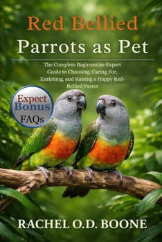 RED BELLIED PARROTS AS PET: The Complete Beginner-to-Expert Guide to Choosing, Caring For, Enriching, and Raising a Happy Red-Bellied Parrot