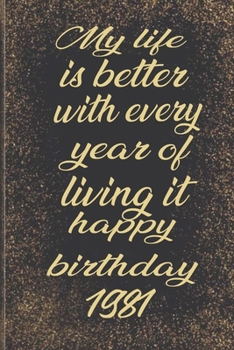 My life is better with every year of living it happy birthday 1981: Birthday Reminder Notebook for you or as a gift for your kids boy or girl to use ... or for you to use at home or at your office