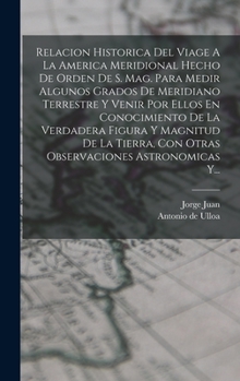 Hardcover Relacion Historica Del Viage A La America Meridional Hecho De Orden De S. Mag. Para Medir Algunos Grados De Meridiano Terrestre Y Venir Por Ellos En C [Spanish] Book