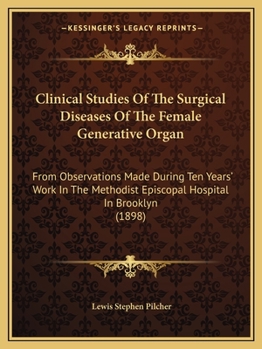 Clinical Studies Of The Surgical Diseases Of The Female Generative Organ: From Observations Made During Ten Years' Work In The Methodist Episcopal Hospital In Brooklyn