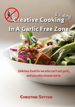 Paperback Creative Cooking & Eating in a Garlic Free Zone: Delicious food for we who can't eat garlic, and you who choose not to. Book