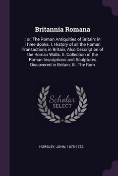 Paperback Britannia Romana: : or, The Roman Antiquities of Britain: in Three Books. I. History of all the Roman Transactions in Britain, Also Desc Book