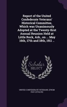 Report of the United Confederate veterans' historical committee, which was unanimously adopted at the twenty-first annual reunion held at Little rock, Ark., on ... May 16th, 17th and 18th, 1911 ..
