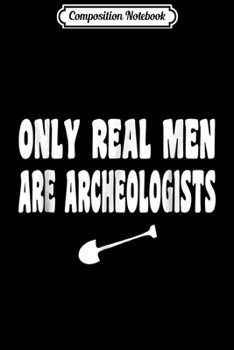 Composition Notebook: Only Real Men Are Archaeologists - Funny Archeology  Journal/Notebook Blank Lined Ruled 6x9 100 Pages