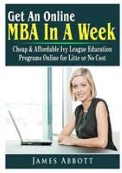 Paperback Get An Online MBA In A Week: Cheap & Affordable Ivy League Education Programs Online for Litte or No Cost Book