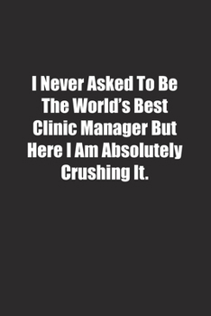 I Never Asked To Be The World's Best Clinic Manager But Here I Am Absolutely Crushing It.: Lined notebook