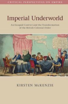 Imperial Underworld: An Escaped Convict and the Transformation of the British Colonial Order - Book  of the Critical Perspectives on Empire