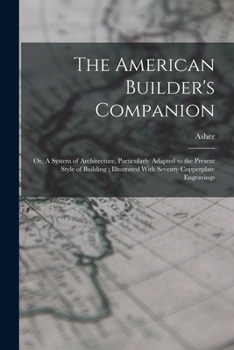 Paperback The American Builder's Companion: Or, A System of Architecture, Particularly Adapted to the Present Style of Building; Illustrated With Seventy Copper Book