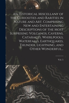 Paperback An Historical Miscellany of the Curiosities and Rarities in Nature and Art. Comprising New and Entertaining Descriptions of the Most Surprising Volcan Book