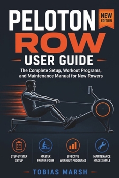 PELOTON ROW USER GUIDE: The Complete Setup, Workout Programs, and Maintenance Manual for New Rowers