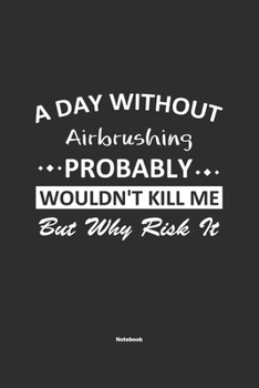 A Day Without  Airbrushing  Probably Wouldn't Kill Me But Why Risk It Notebook: NoteBook / Journla Airbrushing Gift, 120 Pages, 6x9, Soft Cover, Matte Finish