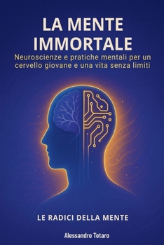 La Mente Immortale - Le Radici della Mente: Neuroscienze e pratiche mentali per un cervello giovane e una vita senza limiti (Il Codice della Longevità)