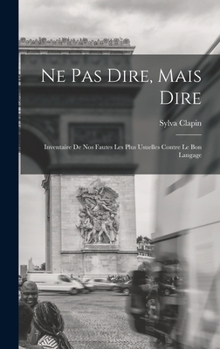 Ne pas dire, mais dire; inventaire de nos fautes les plus usuelles contre le bon langage