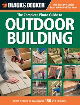 The Black & Decker Complete Outdoor Builder: From Arbors to Walkways: 150 DIY Projects