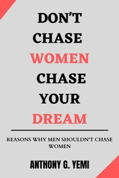 Don't Chase Women Chase Your Dream: Reason Why Men Shouldn't Chase Women - Ultimate Men's Guide