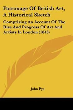 Paperback Patronage Of British Art, A Historical Sketch: Comprising An Account Of The Rise And Progress Of Art And Artists In London (1845) Book