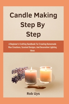 Paperback Candle Making Step By Step: A Beginner's Crafting Handbook For Creating Homemade Wax Creations, Scented Designs, And Decorative Lighting Ideas Book