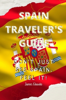Spain Traveler's Guide: Don't Just See Spain, Feel It!