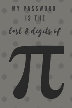 My password is the last 8 digits of pi: A password logbook to secure usernames, internet websites, and passwords, alphabetically organized.