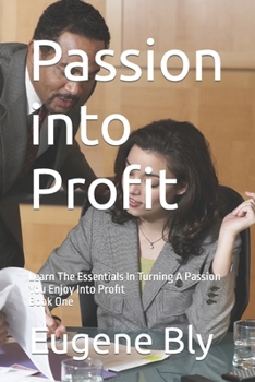 Paperback Passion into Profit: Learn The Essentials In Turning A Passion You Enjoy Into Profit Book