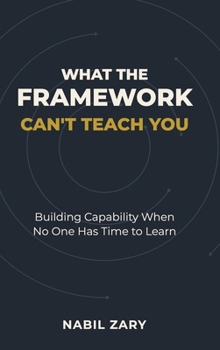 Hardcover What the Framework Can't Teach You: Building Capability When No One Has Time to Learn Book
