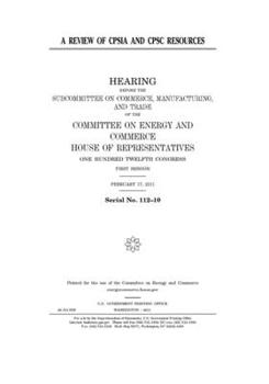 A review of CPSIA and CPSC resources  : hearing before the Subcommittee on Commerce, Manufacturing, and Trade of the Committee on Energy and Commerce, ... Congress, first session, February 17, 2011.