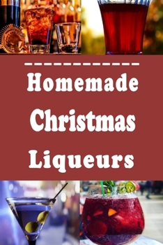 Homemade Christmas Liqueurs: Recipes to Infuse and Mix Your Own Gourmet Liquor