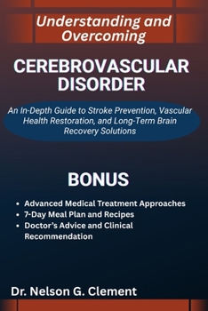 UNDERSTANDING AND OVERCOMING CEREBROVASCULAR DISORDER: An In-Depth Guide to Stroke Prevention, Vascular Health Restoration, and Long-Term Brain Recovery Solutions
