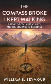 Compass Broke, I Kept Walking : A Story of Collapse, Clarity, and the Courage to Continue