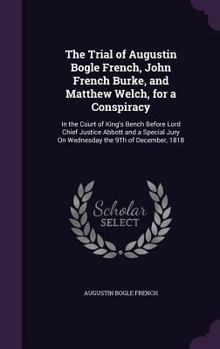 The Trial of Augustin Bogle French, John French Burke, and Matthew Welch, for a Conspiracy: In the Court of King's Bench Before Lord Chief Justice Abb