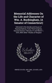 Memorial Addresses on the Life and Character of Wm. A. Buckingham, (a Senator of Connecticut): Delivered in the Senate and House of Representatives, Forty-Third Congress, Second Session, February 27 a