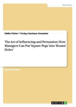 Paperback The Art of Influencing and Persuasion: How Managers Can Put 'Square Pegs' into 'Round Holes' Book