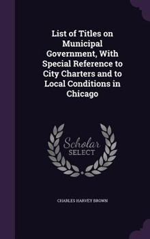 Hardcover List of Titles on Municipal Government, With Special Reference to City Charters and to Local Conditions in Chicago Book