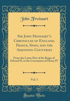 Hardcover Sir John Froissart's Chronicles of England, France, Spain, and the Adjoining Countries, Vol. 1: From the Latter Part of the Reign of Edward II, to the Book