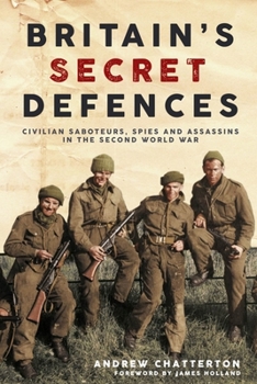 Britain's Secret Defences: Civilian Saboteurs, Spies and Assassins in the Second World War