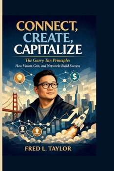 CONNECT, CREATE, CAPITALIZE: The Garry Tan Principle: How Vision, Grit, and Networks Build Success