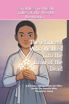 The Princess Who Walked Into the Land of the Dead: A Korean Legend of the Girl Who Saved the Parents Who Threw Her Away (THE LONG WAY HOME - Legends from Around the World)