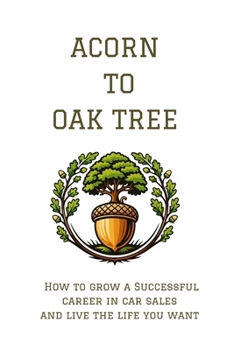 Acorn To Oak Tree: How To Grow A Successful Career In Car Sales And Live The Life You Want