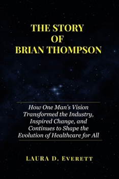 THE STORY OF BRIAN THOMPSON: How One Man’s Vision Transformed the Industry, Inspired Change, and Continues to Shape the Evolution of Healthcare for All
