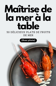 Maîtrise de la mer à la table: 50 délicieux plats de fruits de mer (Avec photo) (French Edition)