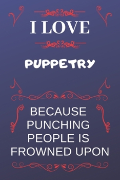 I Love Puppetry Because Punching People Is Frowned Upon: Perfect Puppetry Gag Gift | Blank Lined Notebook Journal | 120 Pages 6 x 9 Format | Office Humour and Banter