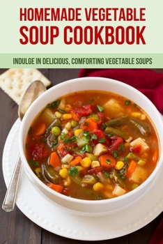 Homemade Vegetable Soup Cookbook: Indulge In Delicious, Comforting Vegetable Soups: How To Get Started With Vegetable Soups