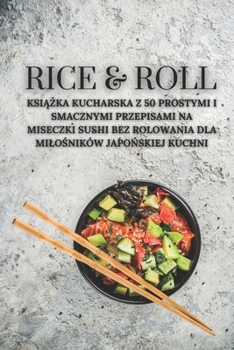 Rice & Roll: Ksiazka kucharska z 50 prostymi i smacznymi przepisami na miseczki sushi bez rolowania dla milosników japonskiej kuchni (Rice & Roll PL) (Polish Edition)
