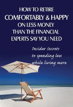 Paperback How to Retire Comfortably and Happy on Less Money Than the Financial Experts Say You Need: Insider Secrets to Spending Less While Living More Book